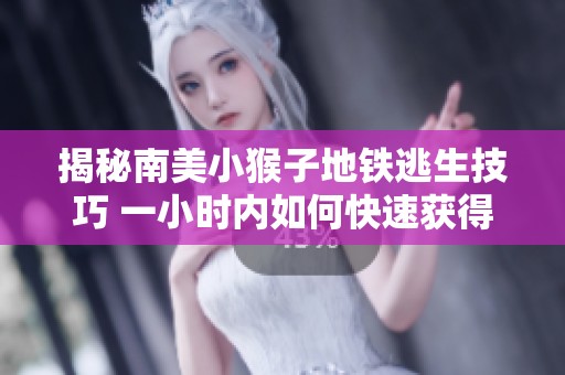 揭秘南美小猴子地铁逃生技巧 一小时内如何快速获得高分
