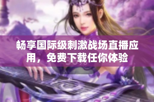 畅享国际级刺激战场直播应用，免费下载任你体验