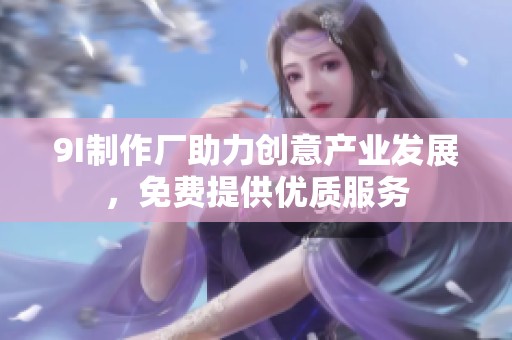 9I制作厂助力创意产业发展，免费提供优质服务