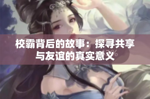 校霸背后的故事：探寻共享与友谊的真实意义