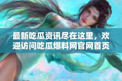 最新吃瓜资讯尽在这里，欢迎访问吃瓜爆料网官网首页！