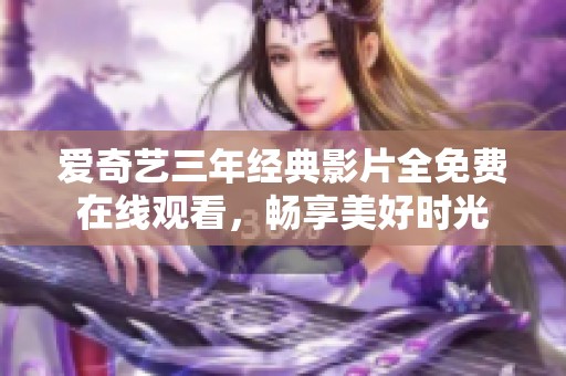爱奇艺三年经典影片全免费在线观看，畅享美好时光