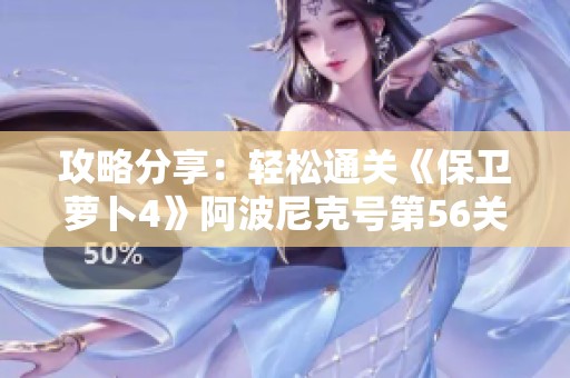 攻略分享：轻松通关《保卫萝卜4》阿波尼克号第56关技巧解析