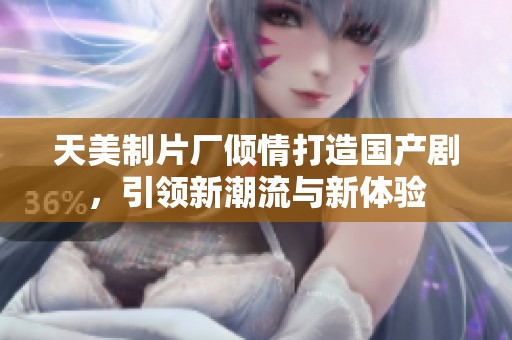 天美制片厂倾情打造国产剧，引领新潮流与新体验