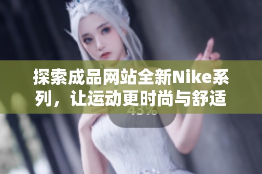 探索成品网站全新Nike系列，让运动更时尚与舒适