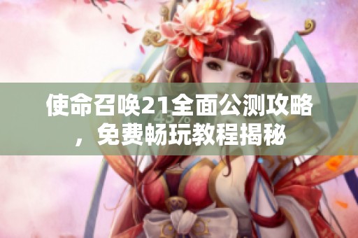 使命召唤21全面公测攻略，免费畅玩教程揭秘