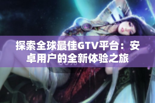 探索全球最佳GTV平台：安卓用户的全新体验之旅