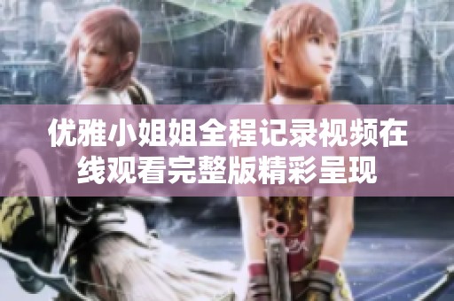 优雅小姐姐全程记录视频在线观看完整版精彩呈现