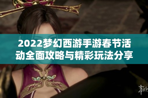 2022梦幻西游手游春节活动全面攻略与精彩玩法分享