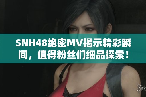 SNH48绝密MV揭示精彩瞬间，值得粉丝们细品探索！