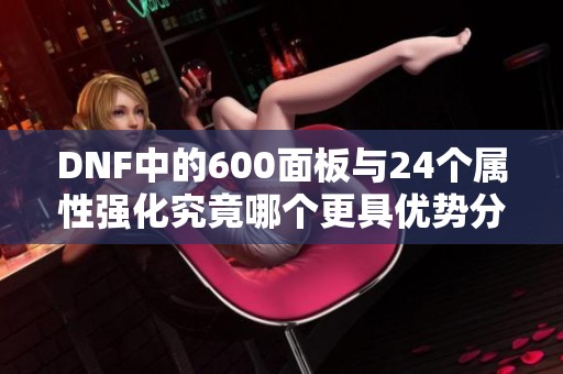 DNF中的600面板与24个属性强化究竟哪个更具优势分析