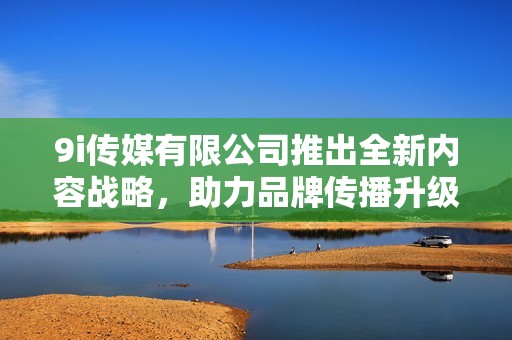 9i传媒有限公司推出全新内容战略，助力品牌传播升级