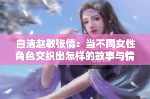 白洁赵敏张倩：当不同女性角色交织出怎样的故事与情感