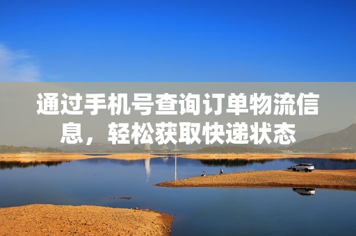 通过手机号查询订单物流信息，轻松获取快递状态
