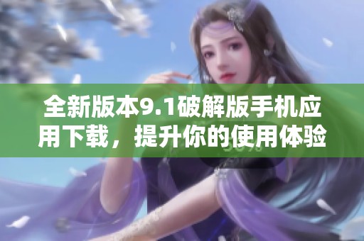 全新版本9.1破解版手机应用下载，提升你的使用体验