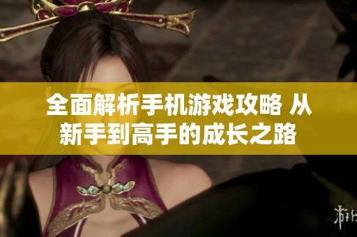 全面解析手机游戏攻略 从新手到高手的成长之路