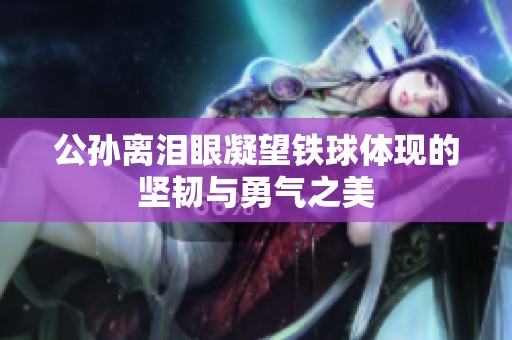 公孙离泪眼凝望铁球体现的坚韧与勇气之美