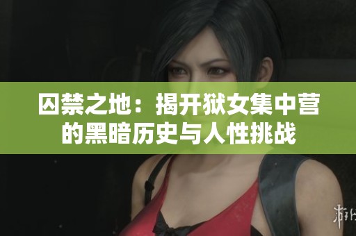 囚禁之地：揭开狱女集中营的黑暗历史与人性挑战
