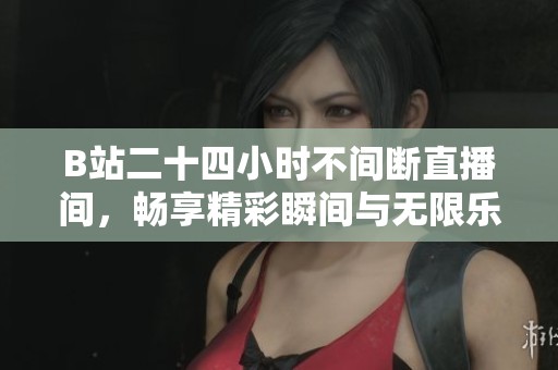 B站二十四小时不间断直播间，畅享精彩瞬间与无限乐趣