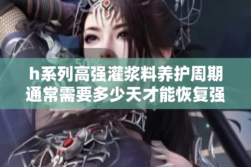 h系列高强灌浆料养护周期通常需要多少天才能恢复强度