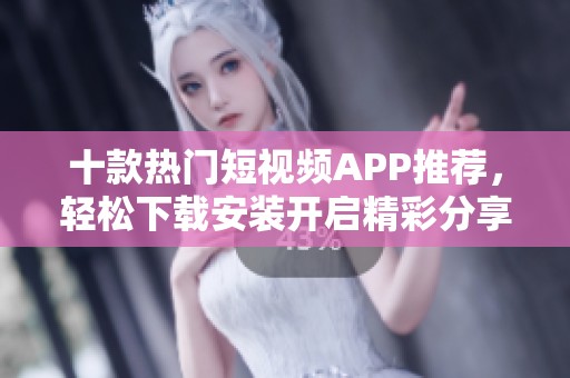 十款热门短视频APP推荐，轻松下载安装开启精彩分享之旅