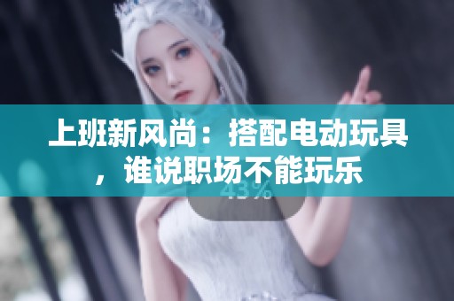 上班新风尚：搭配电动玩具，谁说职场不能玩乐