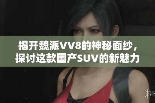 揭开魏派VV8的神秘面纱，探讨这款国产SUV的新魅力与实力