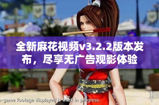 全新麻花视频v3.2.2版本发布，尽享无广告观影体验