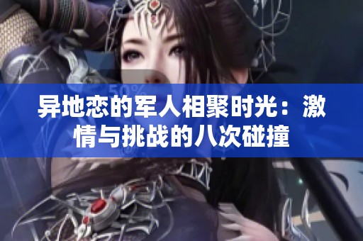 异地恋的军人相聚时光：激情与挑战的八次碰撞