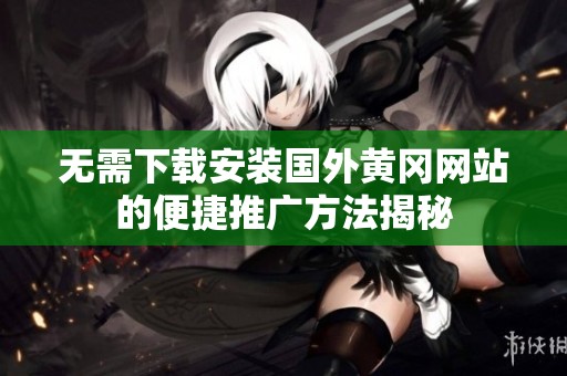 无需下载安装国外黄冈网站的便捷推广方法揭秘