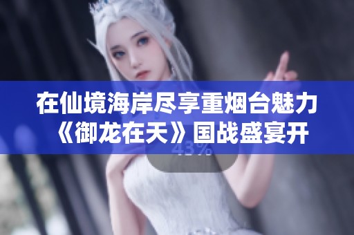 在仙境海岸尽享重烟台魅力 《御龙在天》国战盛宴开启