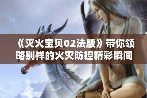 《灭火宝贝02法版》带你领略别样的火灾防控精彩瞬间