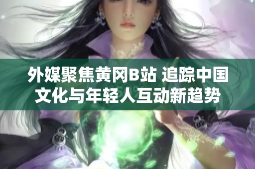 外媒聚焦黄冈B站 追踪中国文化与年轻人互动新趋势