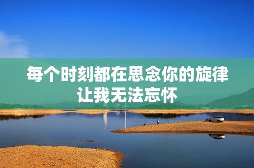 每个时刻都在思念你的旋律让我无法忘怀
