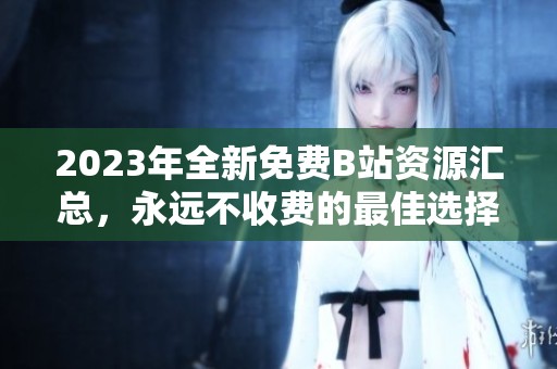 2023年全新免费B站资源汇总，永远不收费的最佳选择