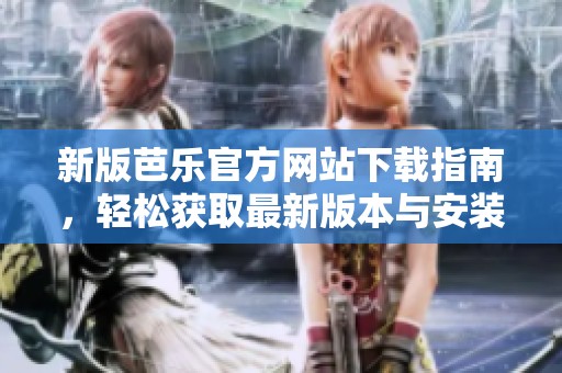 新版芭乐官方网站下载指南，轻松获取最新版本与安装教程