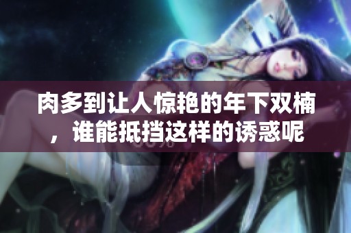 肉多到让人惊艳的年下双楠，谁能抵挡这样的诱惑呢