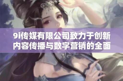 9i传媒有限公司致力于创新内容传播与数字营销的全面发展