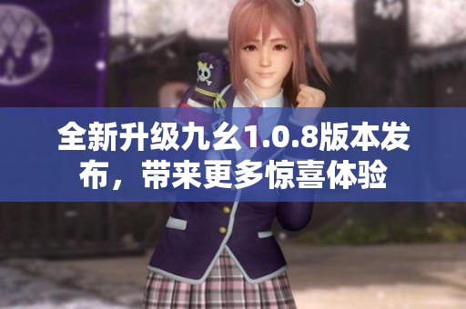 全新升级九幺1.0.8版本发布，带来更多惊喜体验