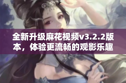 全新升级麻花视频v3.2.2版本，体验更流畅的观影乐趣