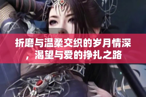 折磨与温柔交织的岁月情深，渴望与爱的挣扎之路