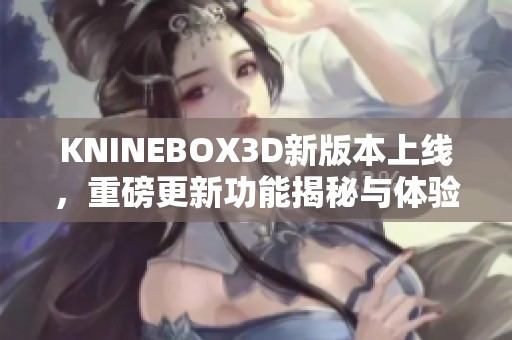 KNINEBOX3D新版本上线，重磅更新功能揭秘与体验解析