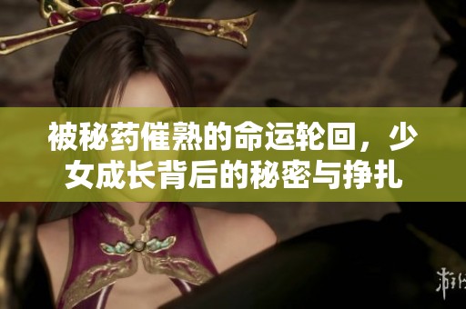 被秘药催熟的命运轮回，少女成长背后的秘密与挣扎