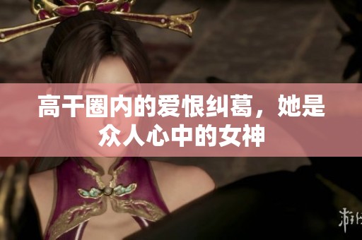高干圈内的爱恨纠葛，她是众人心中的女神