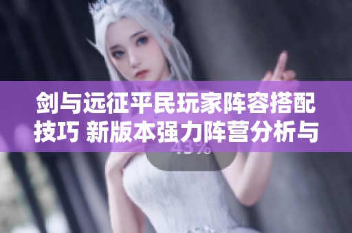 剑与远征平民玩家阵容搭配技巧 新版本强力阵营分析与布阵建议