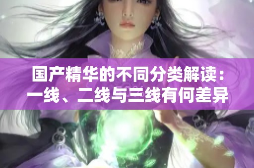 国产精华的不同分类解读：一线、二线与三线有何差异