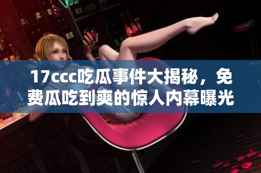 17ccc吃瓜事件大揭秘，免费瓜吃到爽的惊人内幕曝光