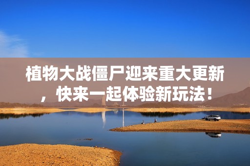 植物大战僵尸迎来重大更新，快来一起体验新玩法！