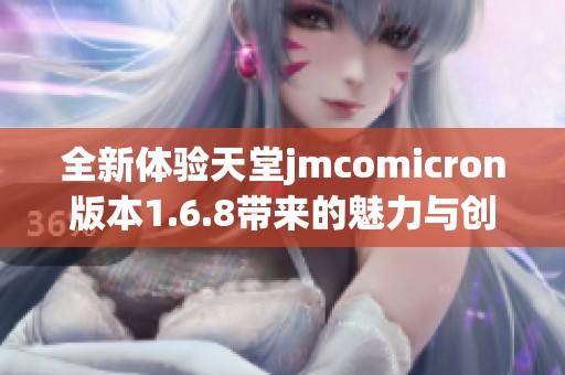 全新体验天堂jmcomicron版本1.6.8带来的魅力与创新
