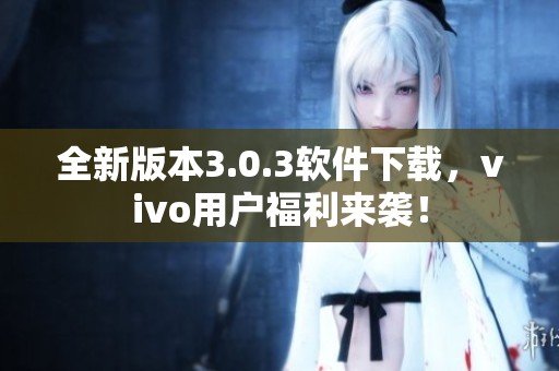 全新版本3.0.3软件下载，vivo用户福利来袭！